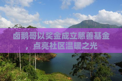 卤鹅哥以奖金成立慈善基金，点亮社区温暖之光