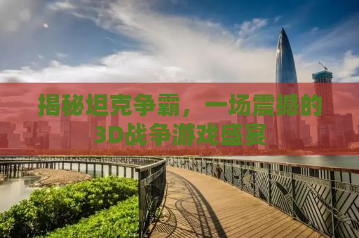 揭秘坦克争霸，一场震撼的3D战争游戏盛宴