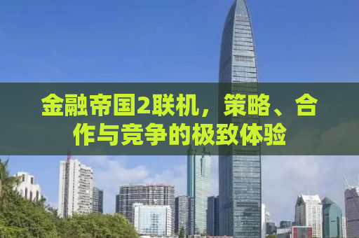 金融帝国2联机，策略、合作与竞争的极致体验
