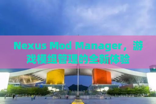 Nexus Mod Manager，游戏模组管理的全新体验