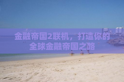 金融帝国2联机，打造你的全球金融帝国之路