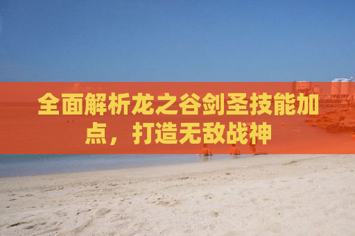 全面解析龙之谷剑圣技能加点，打造无敌战神