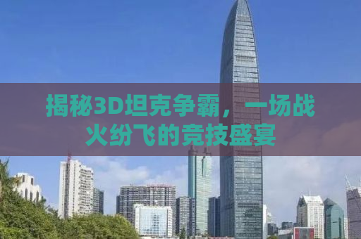 揭秘3D坦克争霸，一场战火纷飞的竞技盛宴