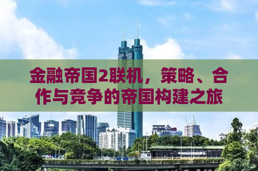 金融帝国2联机，策略、合作与竞争的帝国构建之旅