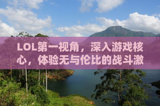 LOL第一视角，深入游戏核心，体验无与伦比的战斗激情