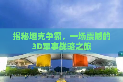 揭秘坦克争霸，一场震撼的3D军事战略之旅