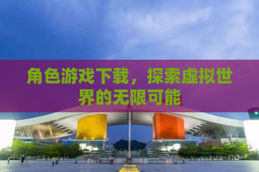 角色游戏下载，探索虚拟世界的无限可能