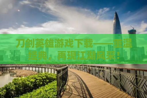 刀剑英雄游戏下载——重温经典，再现江湖风采！