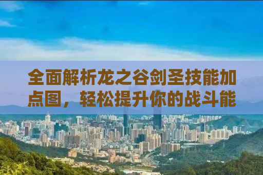 全面解析龙之谷剑圣技能加点图，轻松提升你的战斗能力！