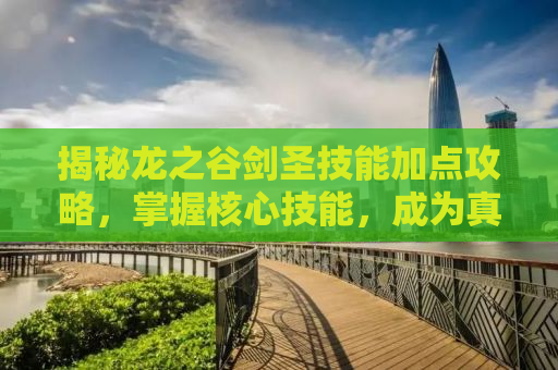 揭秘龙之谷剑圣技能加点攻略，掌握核心技能，成为真正的剑道高手！
