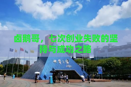 卤鹅哥，七次创业失败的坚持与成功之路