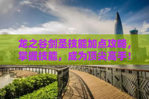 龙之谷剑圣技能加点攻略，掌握技能，成为顶尖高手！